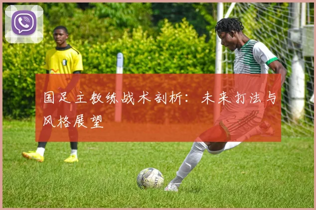 国足主教练战术剖析:未来打法与风格展望