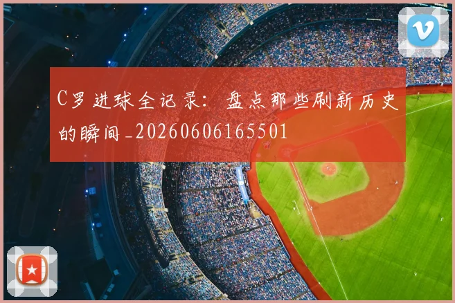 C罗进球全记录:盘点那些刷新历史的瞬间_20260606165501