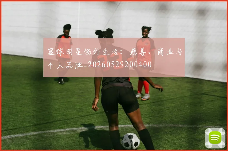 篮球明星场外生活:慈善、商业与个人品牌_20260529200400