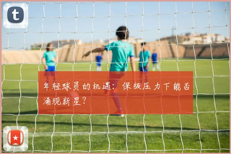 年轻球员的机遇：保级压力下能否涌现新星？
