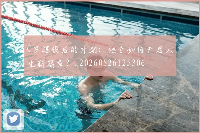 C罗退役后的计划:他会如何开启人生新篇章?_20260526125306