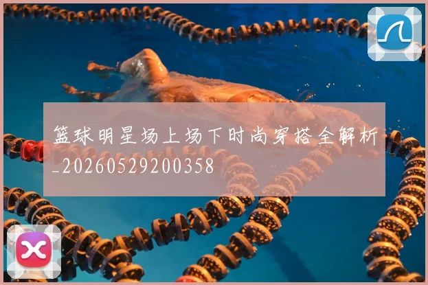 篮球明星场上场下时尚穿搭全解析_20260529200358