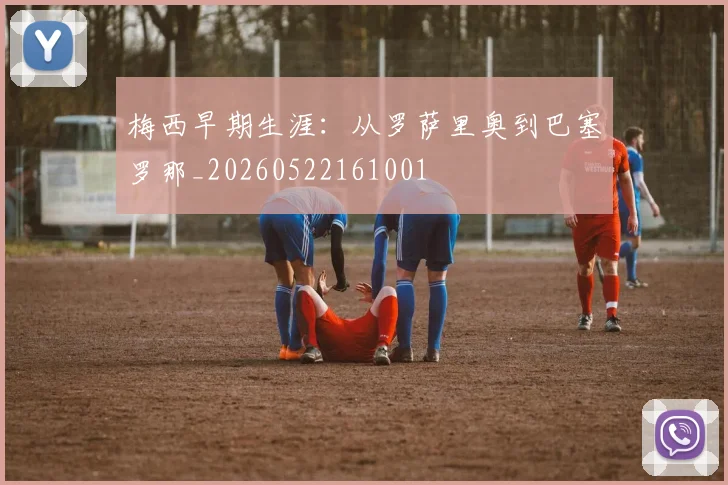 梅西早期生涯：从罗萨里奥到巴塞罗那_20260522161001