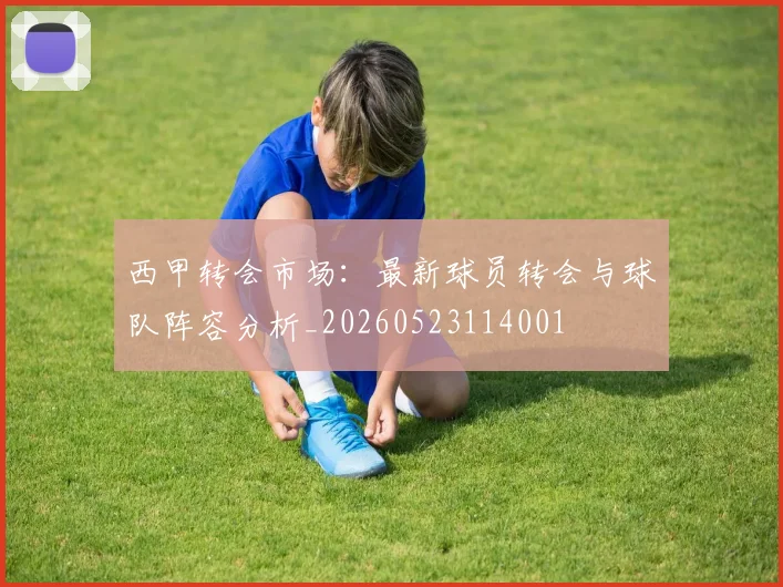 西甲转会市场：最新球员转会与球队阵容分析_20260523114001