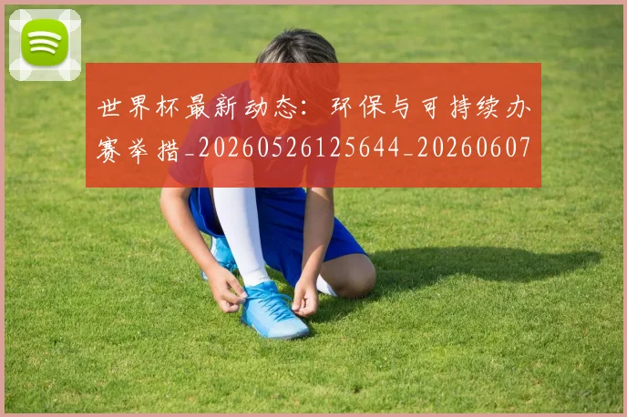 世界杯最新动态:环保与可持续办赛举措_20260526125644_20260607160352