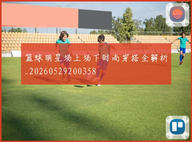 篮球明星场上场下时尚穿搭全解析_20260529200358
