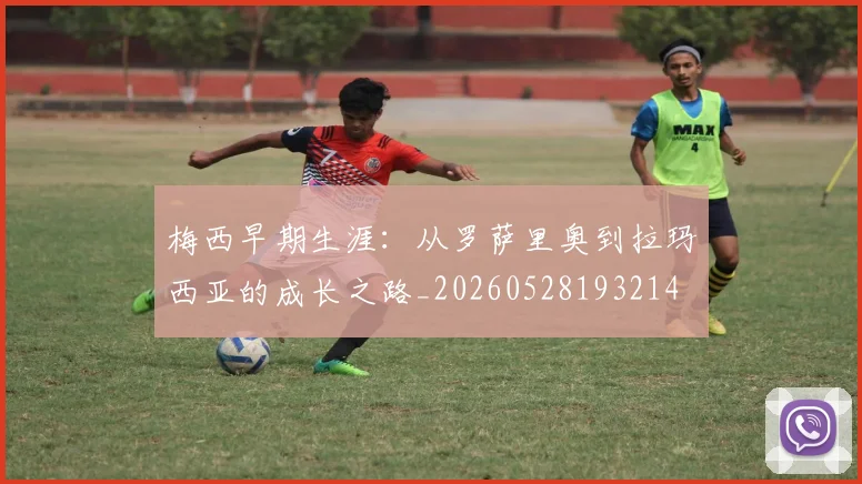 梅西早期生涯：从罗萨里奥到拉玛西亚的成长之路_20260528193214