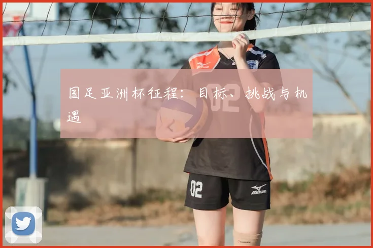 国足亚洲杯征程:目标、挑战与机遇