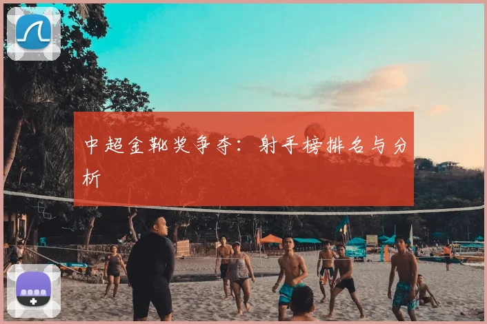 中超金靴奖争夺：射手榜排名与分析