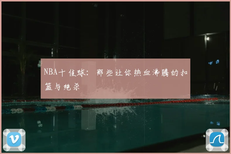 NBA十佳球:那些让你热血沸腾的扣篮与绝杀
