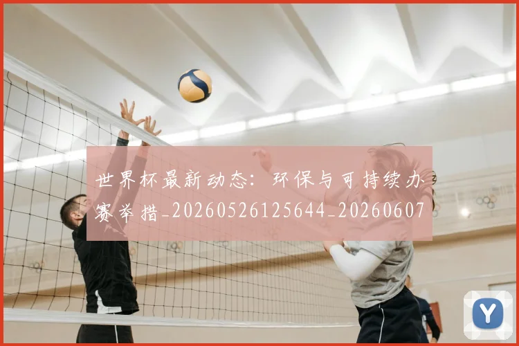 世界杯最新动态:环保与可持续办赛举措_20260526125644_20260607160352