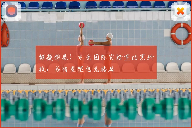 颠覆想象!电竞国际实验室的黑科技,或将重塑电竞格局