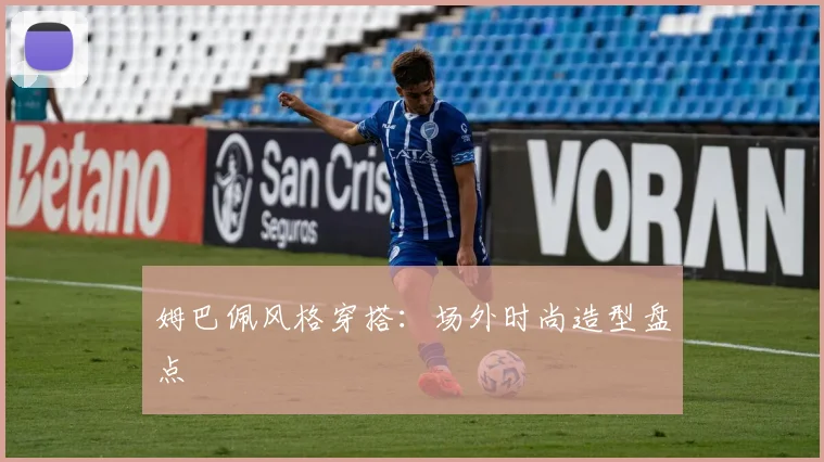姆巴佩风格穿搭:场外时尚造型盘点