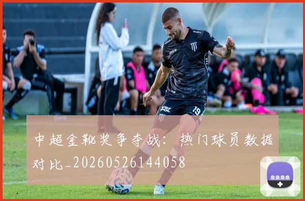 中超金靴奖争夺战：热门球员数据对比_20260526144058