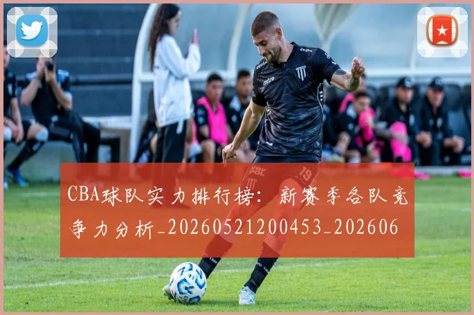 CBA球队实力排行榜:新赛季各队竞争力分析_20260521200453_20260606165257