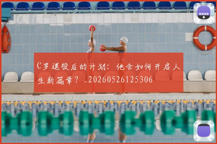 C罗退役后的计划:他会如何开启人生新篇章?_20260526125306