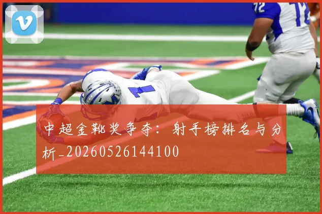 中超金靴奖争夺：射手榜排名与分析_20260526144100