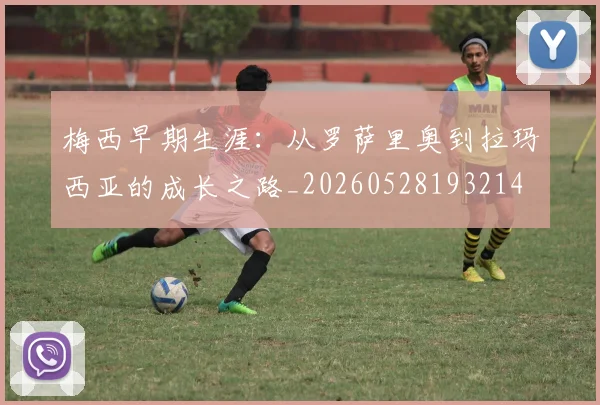 梅西早期生涯：从罗萨里奥到拉玛西亚的成长之路_20260528193214