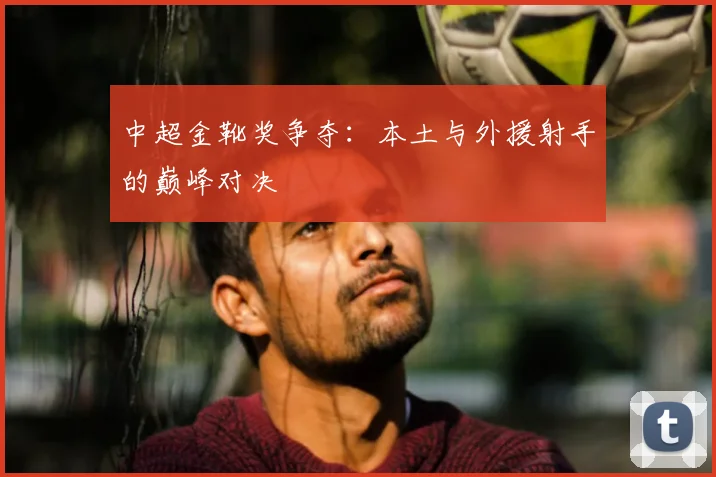 中超金靴奖争夺：本土与外援射手的巅峰对决