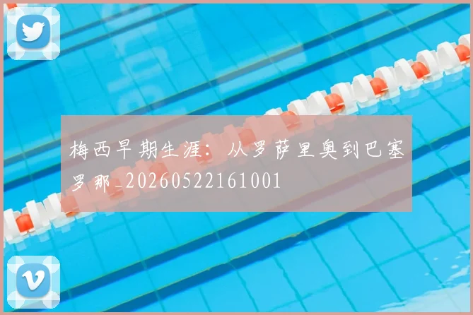 梅西早期生涯：从罗萨里奥到巴塞罗那_20260522161001