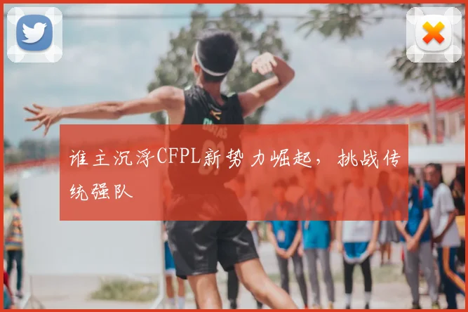 谁主沉浮CFPL新势力崛起,挑战传统强队