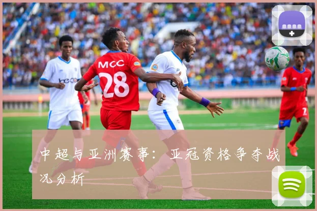 中超与亚洲赛事:亚冠资格争夺战况分析
