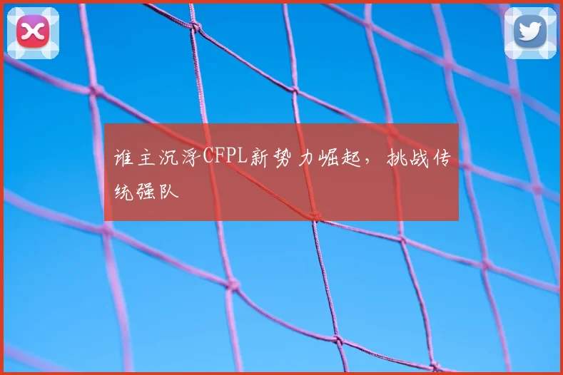 谁主沉浮CFPL新势力崛起,挑战传统强队
