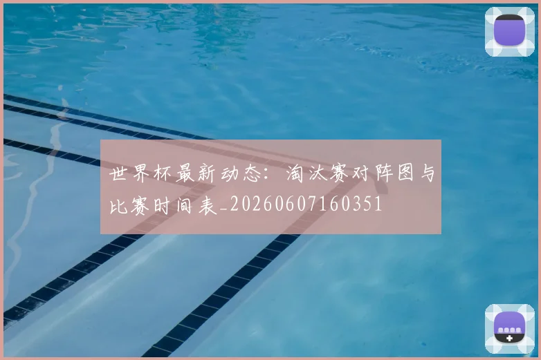 世界杯最新动态:淘汰赛对阵图与比赛时间表_20260607160351
