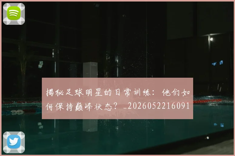 揭秘足球明星的日常训练:他们如何保持巅峰状态?_20260522160912_20260609201714